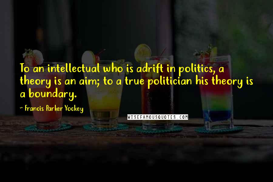 Francis Parker Yockey Quotes: To an intellectual who is adrift in politics, a theory is an aim; to a true politician his theory is a boundary.