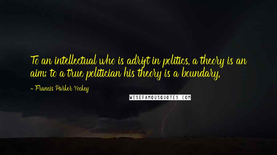 Francis Parker Yockey Quotes: To an intellectual who is adrift in politics, a theory is an aim; to a true politician his theory is a boundary.