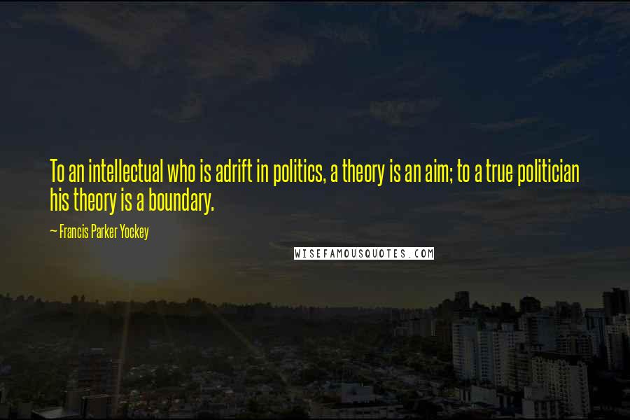 Francis Parker Yockey Quotes: To an intellectual who is adrift in politics, a theory is an aim; to a true politician his theory is a boundary.
