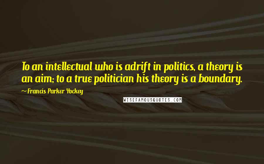 Francis Parker Yockey Quotes: To an intellectual who is adrift in politics, a theory is an aim; to a true politician his theory is a boundary.
