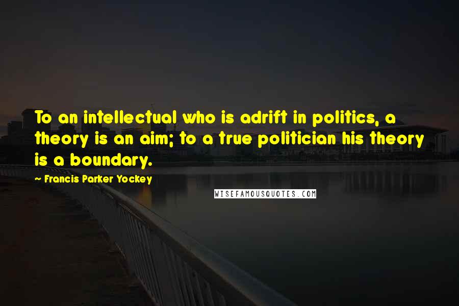 Francis Parker Yockey Quotes: To an intellectual who is adrift in politics, a theory is an aim; to a true politician his theory is a boundary.