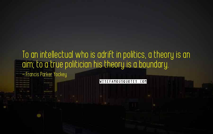 Francis Parker Yockey Quotes: To an intellectual who is adrift in politics, a theory is an aim; to a true politician his theory is a boundary.