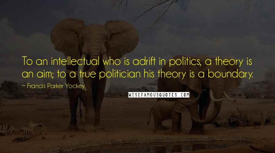 Francis Parker Yockey Quotes: To an intellectual who is adrift in politics, a theory is an aim; to a true politician his theory is a boundary.
