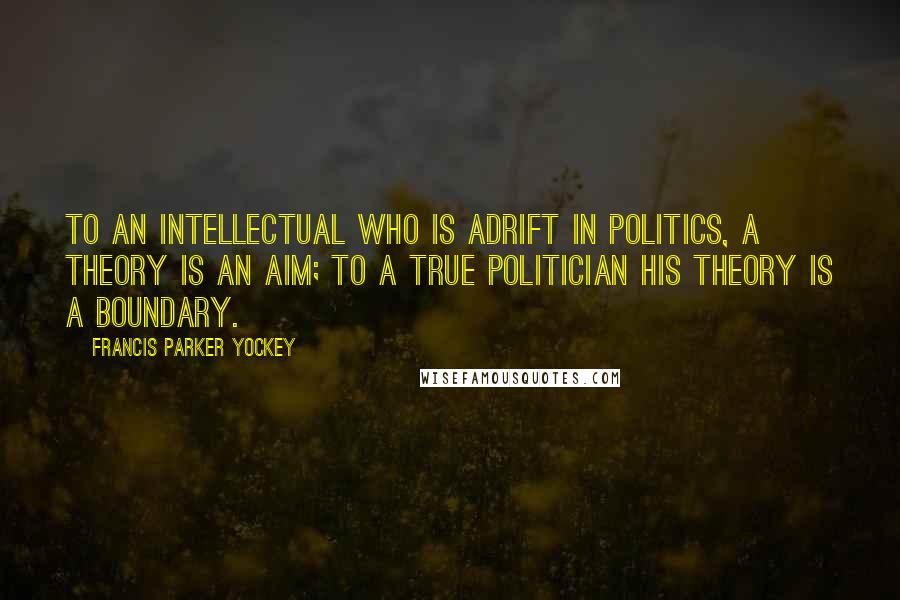 Francis Parker Yockey Quotes: To an intellectual who is adrift in politics, a theory is an aim; to a true politician his theory is a boundary.