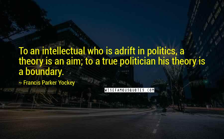 Francis Parker Yockey Quotes: To an intellectual who is adrift in politics, a theory is an aim; to a true politician his theory is a boundary.