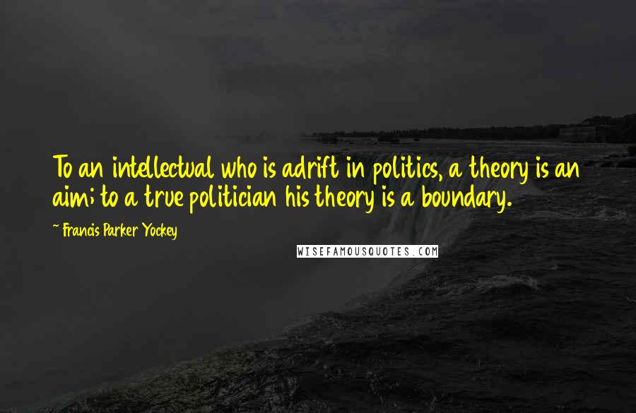 Francis Parker Yockey Quotes: To an intellectual who is adrift in politics, a theory is an aim; to a true politician his theory is a boundary.