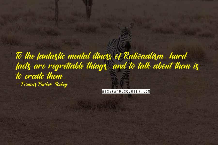 Francis Parker Yockey Quotes: To the fantastic mental illness of Rationalism, hard facts are regrettable things, and to talk about them is to create them.