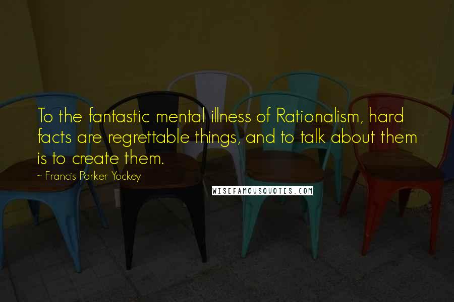 Francis Parker Yockey Quotes: To the fantastic mental illness of Rationalism, hard facts are regrettable things, and to talk about them is to create them.