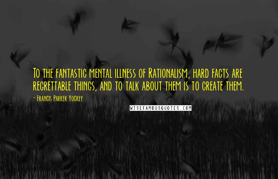 Francis Parker Yockey Quotes: To the fantastic mental illness of Rationalism, hard facts are regrettable things, and to talk about them is to create them.