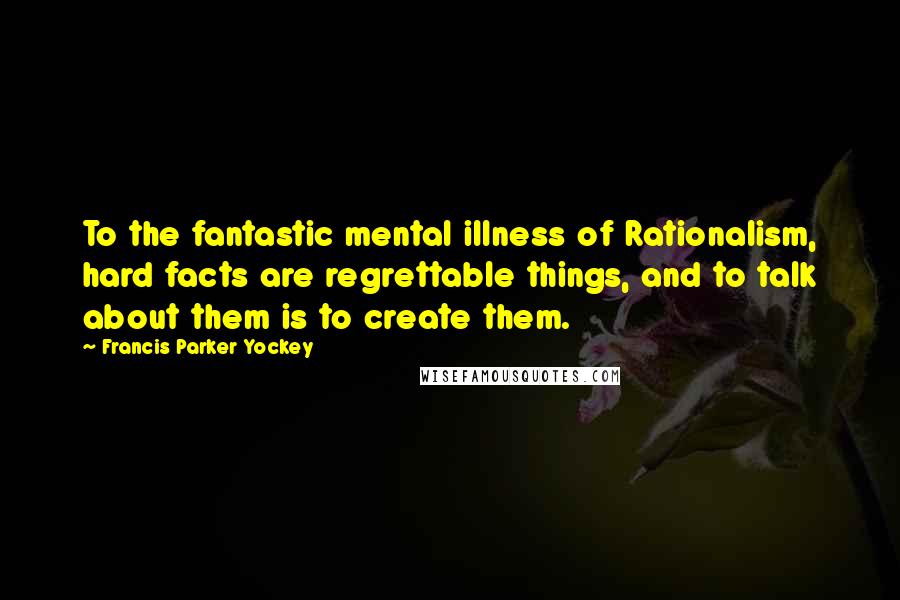 Francis Parker Yockey Quotes: To the fantastic mental illness of Rationalism, hard facts are regrettable things, and to talk about them is to create them.