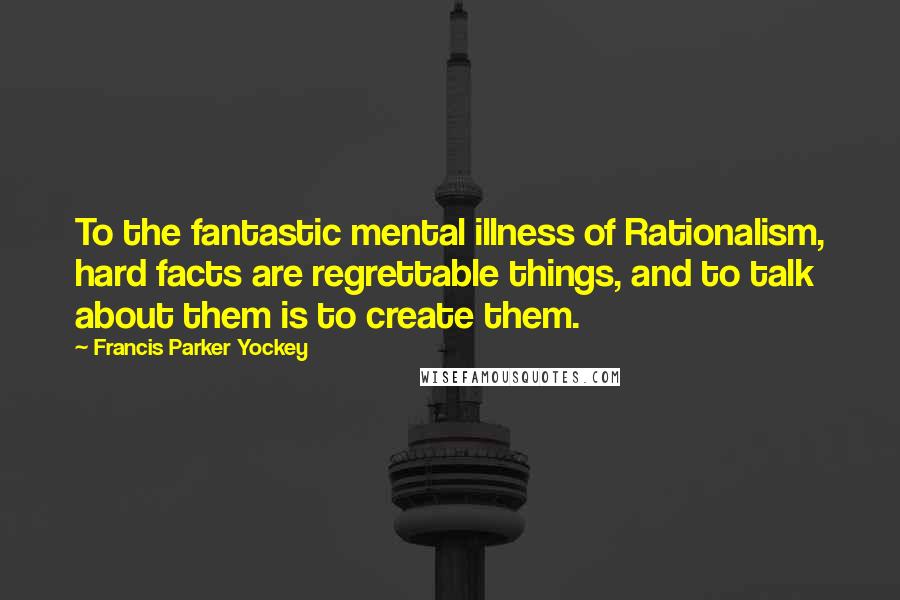 Francis Parker Yockey Quotes: To the fantastic mental illness of Rationalism, hard facts are regrettable things, and to talk about them is to create them.