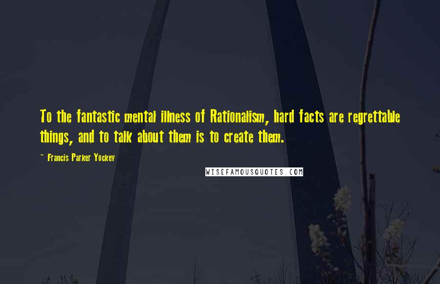 Francis Parker Yockey Quotes: To the fantastic mental illness of Rationalism, hard facts are regrettable things, and to talk about them is to create them.