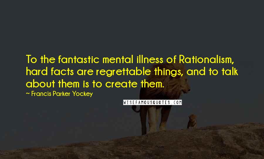 Francis Parker Yockey Quotes: To the fantastic mental illness of Rationalism, hard facts are regrettable things, and to talk about them is to create them.
