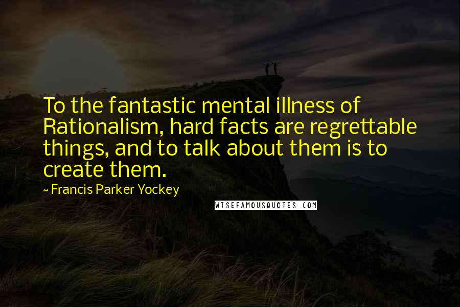 Francis Parker Yockey Quotes: To the fantastic mental illness of Rationalism, hard facts are regrettable things, and to talk about them is to create them.
