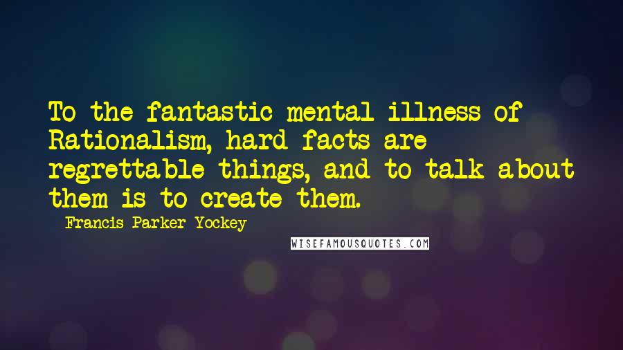 Francis Parker Yockey Quotes: To the fantastic mental illness of Rationalism, hard facts are regrettable things, and to talk about them is to create them.