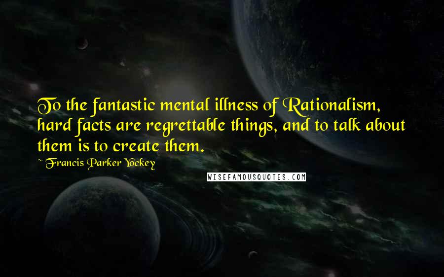 Francis Parker Yockey Quotes: To the fantastic mental illness of Rationalism, hard facts are regrettable things, and to talk about them is to create them.