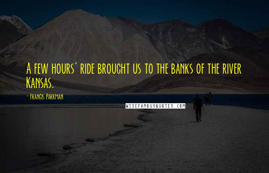Francis Parkman Quotes: A few hours' ride brought us to the banks of the river Kansas.