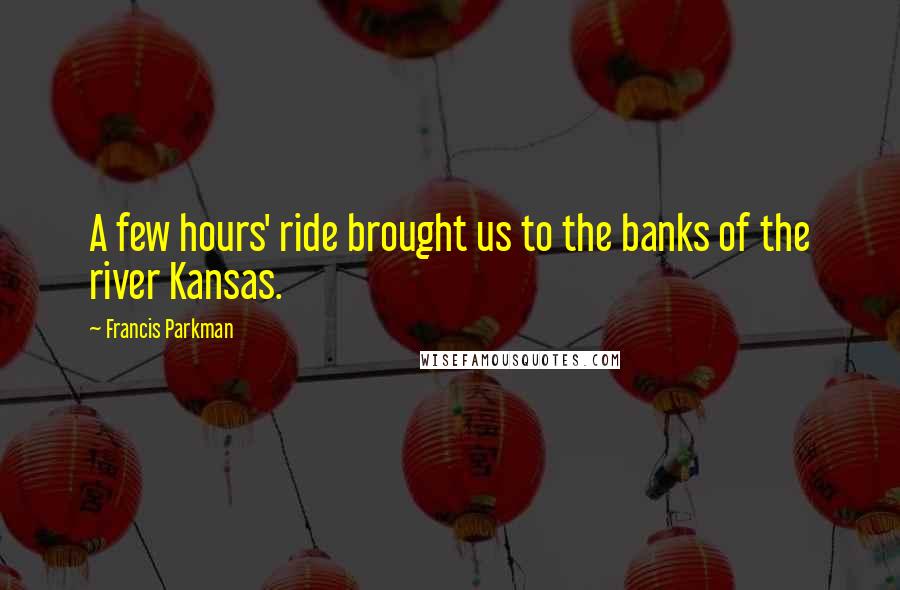 Francis Parkman Quotes: A few hours' ride brought us to the banks of the river Kansas.