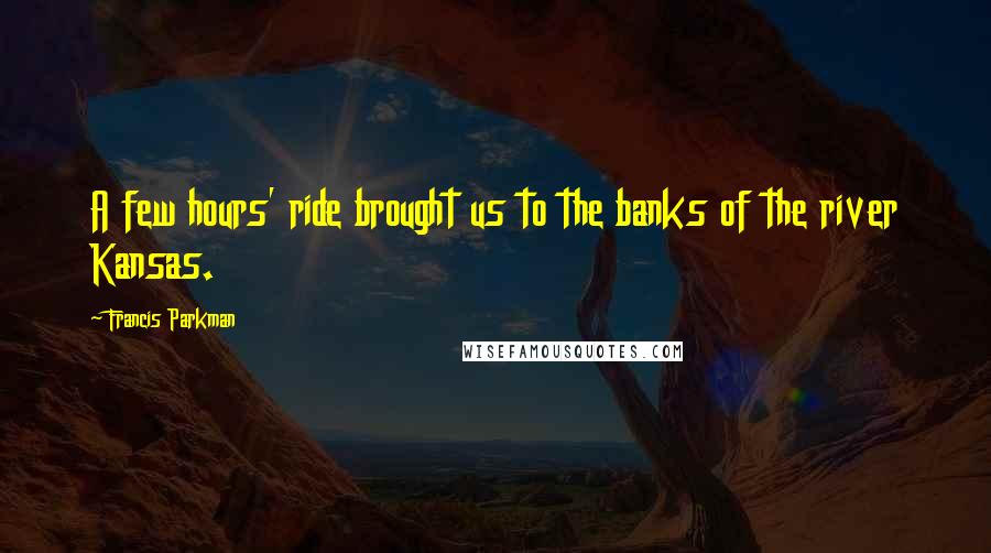 Francis Parkman Quotes: A few hours' ride brought us to the banks of the river Kansas.