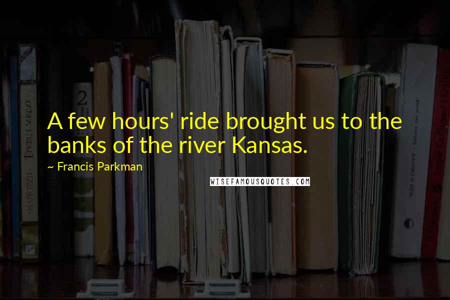Francis Parkman Quotes: A few hours' ride brought us to the banks of the river Kansas.