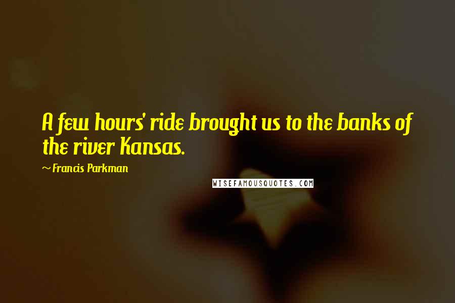 Francis Parkman Quotes: A few hours' ride brought us to the banks of the river Kansas.