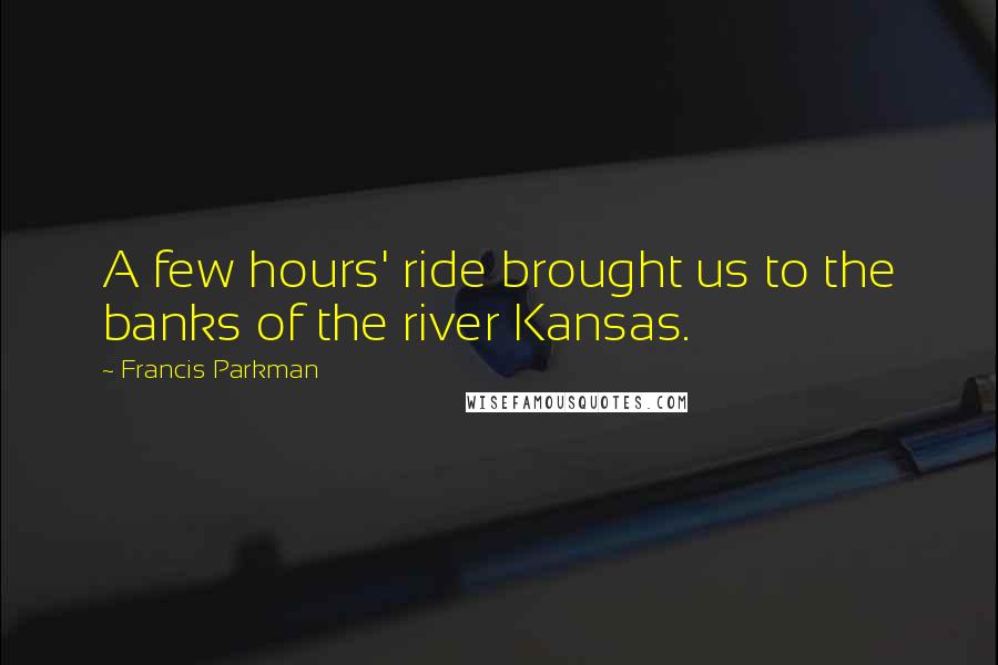 Francis Parkman Quotes: A few hours' ride brought us to the banks of the river Kansas.
