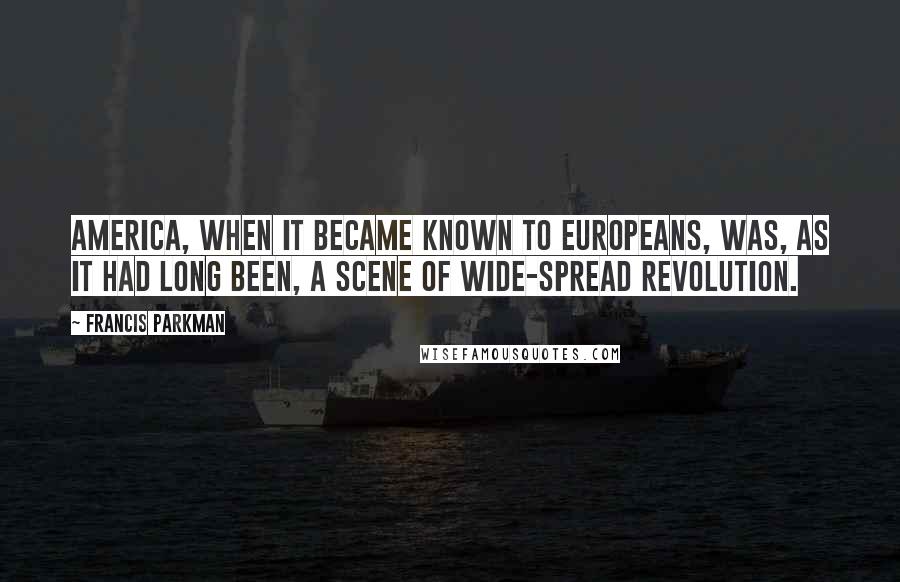 Francis Parkman Quotes: America, when it became known to Europeans, was, as it had long been, a scene of wide-spread revolution.