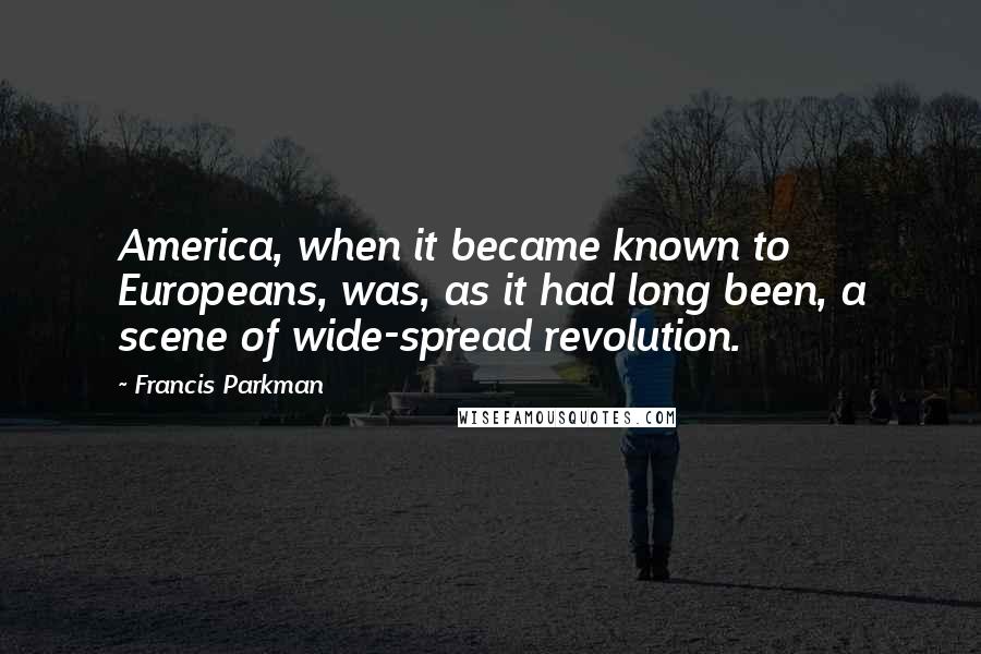 Francis Parkman Quotes: America, when it became known to Europeans, was, as it had long been, a scene of wide-spread revolution.