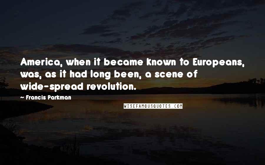 Francis Parkman Quotes: America, when it became known to Europeans, was, as it had long been, a scene of wide-spread revolution.