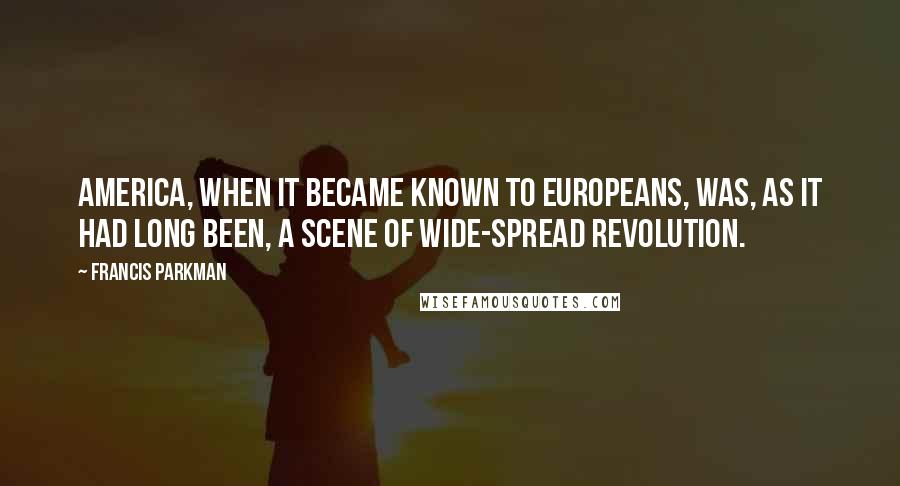 Francis Parkman Quotes: America, when it became known to Europeans, was, as it had long been, a scene of wide-spread revolution.