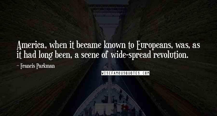 Francis Parkman Quotes: America, when it became known to Europeans, was, as it had long been, a scene of wide-spread revolution.