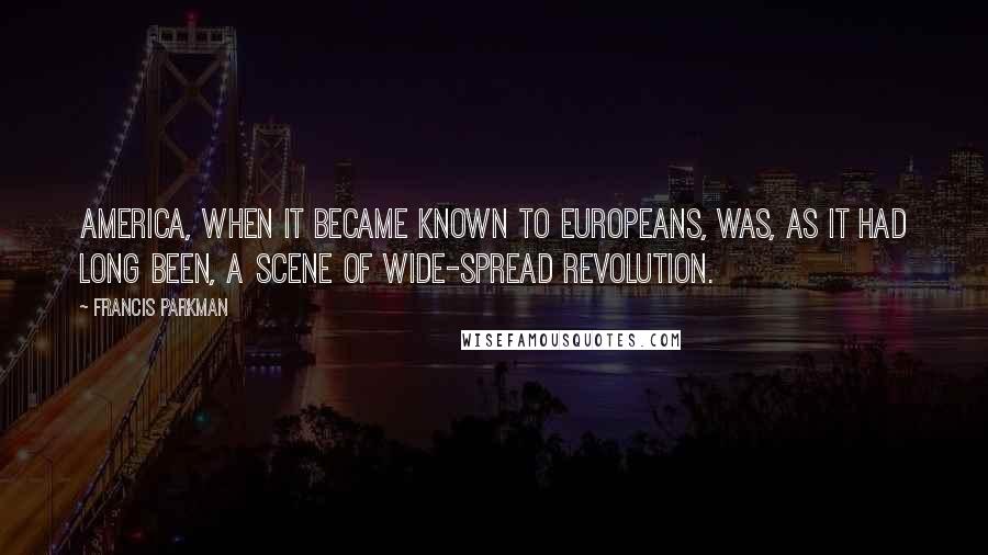 Francis Parkman Quotes: America, when it became known to Europeans, was, as it had long been, a scene of wide-spread revolution.