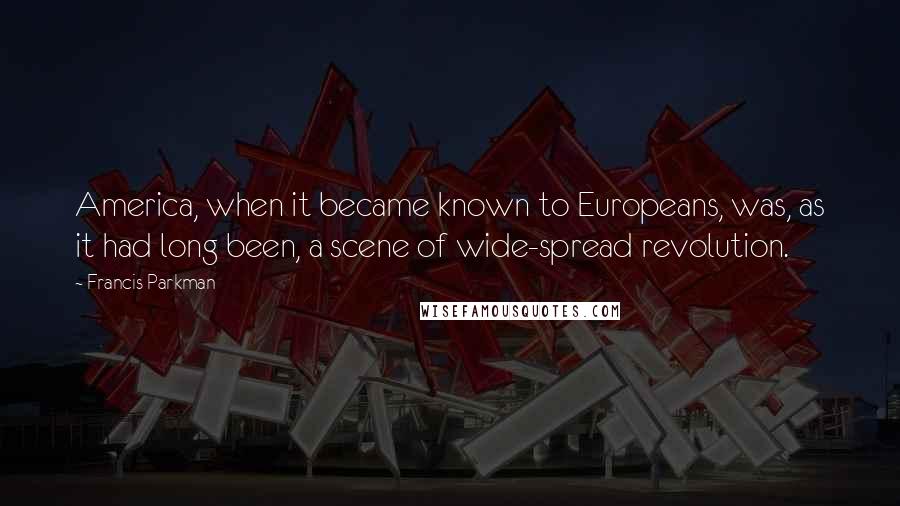 Francis Parkman Quotes: America, when it became known to Europeans, was, as it had long been, a scene of wide-spread revolution.