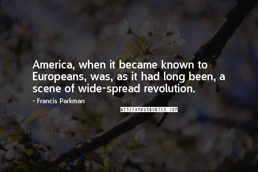 Francis Parkman Quotes: America, when it became known to Europeans, was, as it had long been, a scene of wide-spread revolution.