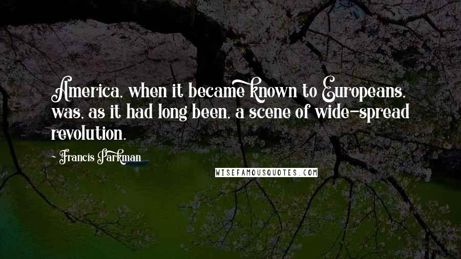 Francis Parkman Quotes: America, when it became known to Europeans, was, as it had long been, a scene of wide-spread revolution.