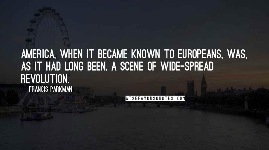 Francis Parkman Quotes: America, when it became known to Europeans, was, as it had long been, a scene of wide-spread revolution.