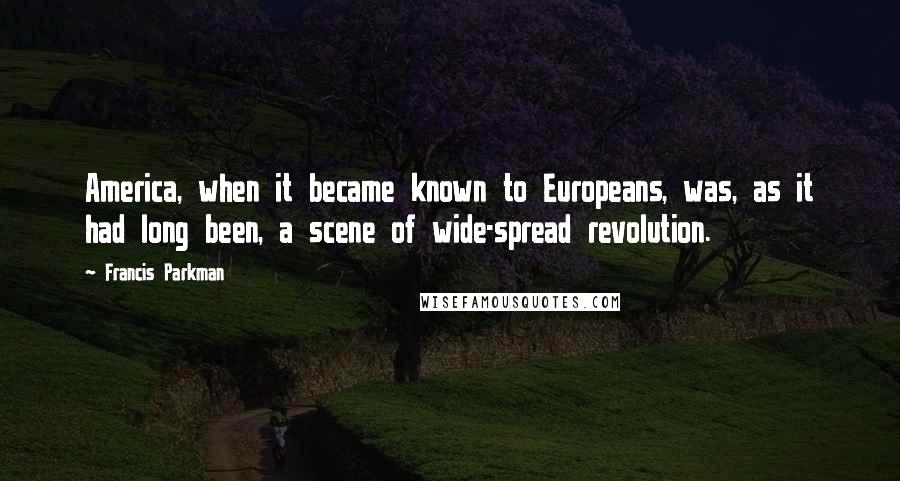 Francis Parkman Quotes: America, when it became known to Europeans, was, as it had long been, a scene of wide-spread revolution.