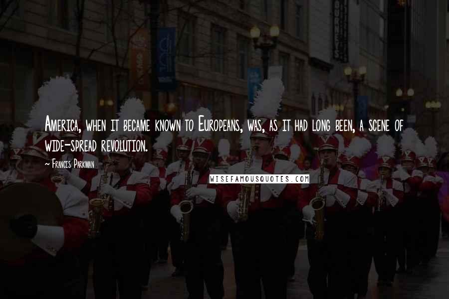 Francis Parkman Quotes: America, when it became known to Europeans, was, as it had long been, a scene of wide-spread revolution.