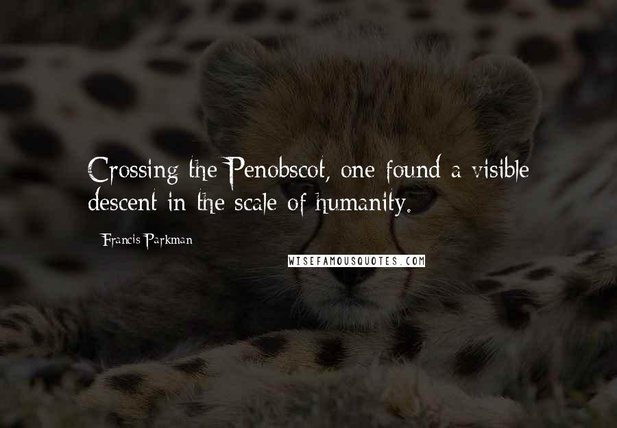 Francis Parkman Quotes: Crossing the Penobscot, one found a visible descent in the scale of humanity.