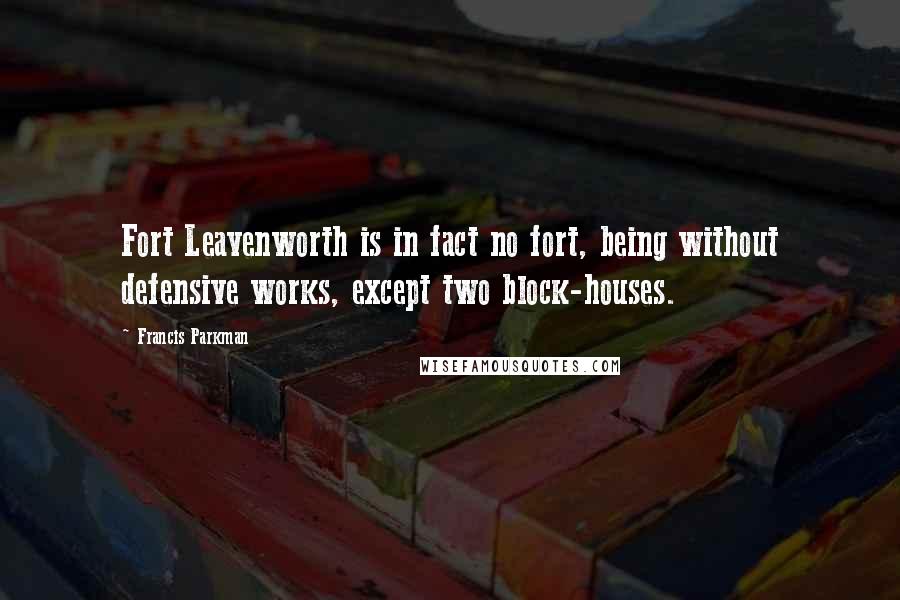 Francis Parkman Quotes: Fort Leavenworth is in fact no fort, being without defensive works, except two block-houses.