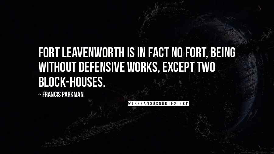 Francis Parkman Quotes: Fort Leavenworth is in fact no fort, being without defensive works, except two block-houses.