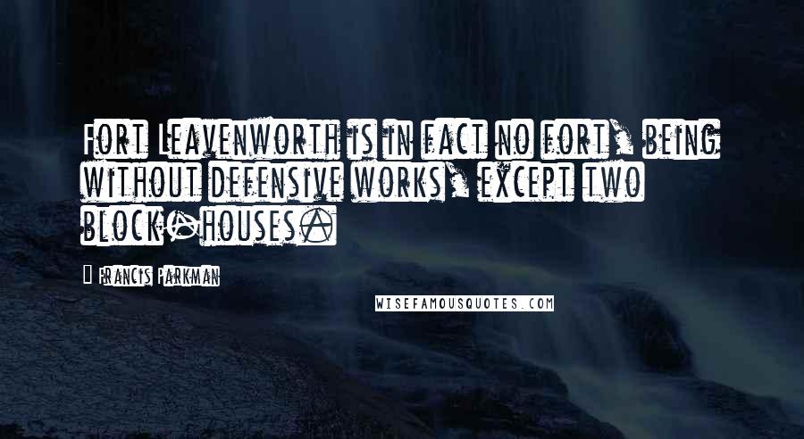 Francis Parkman Quotes: Fort Leavenworth is in fact no fort, being without defensive works, except two block-houses.