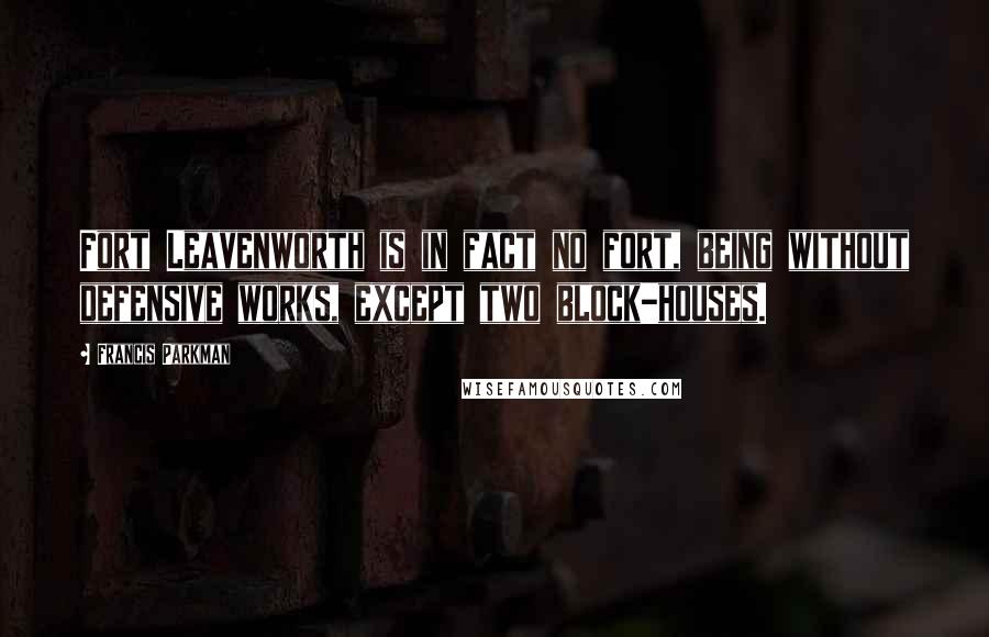 Francis Parkman Quotes: Fort Leavenworth is in fact no fort, being without defensive works, except two block-houses.