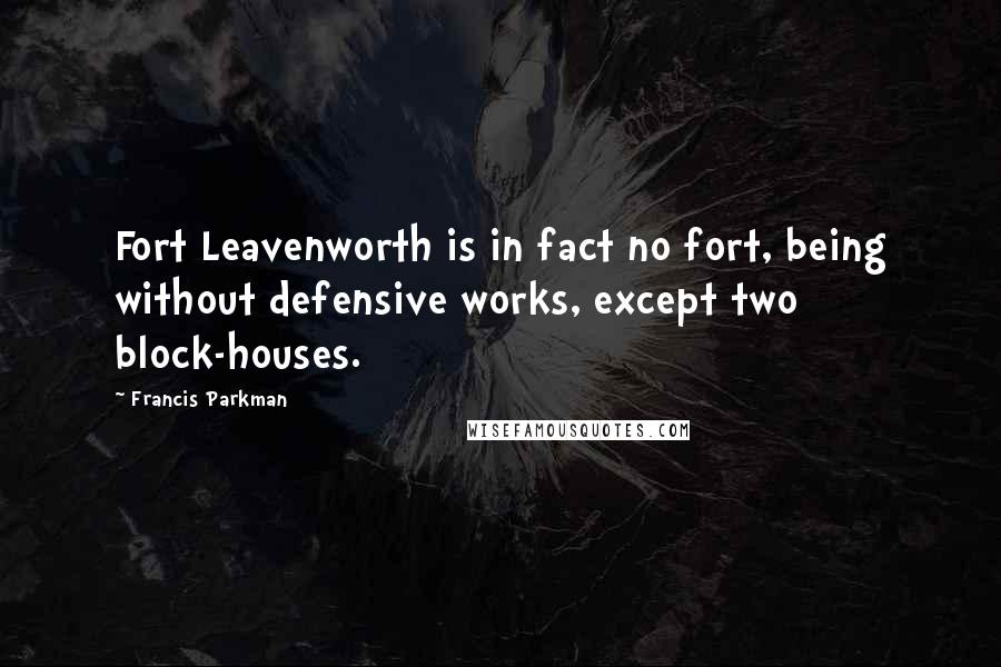 Francis Parkman Quotes: Fort Leavenworth is in fact no fort, being without defensive works, except two block-houses.