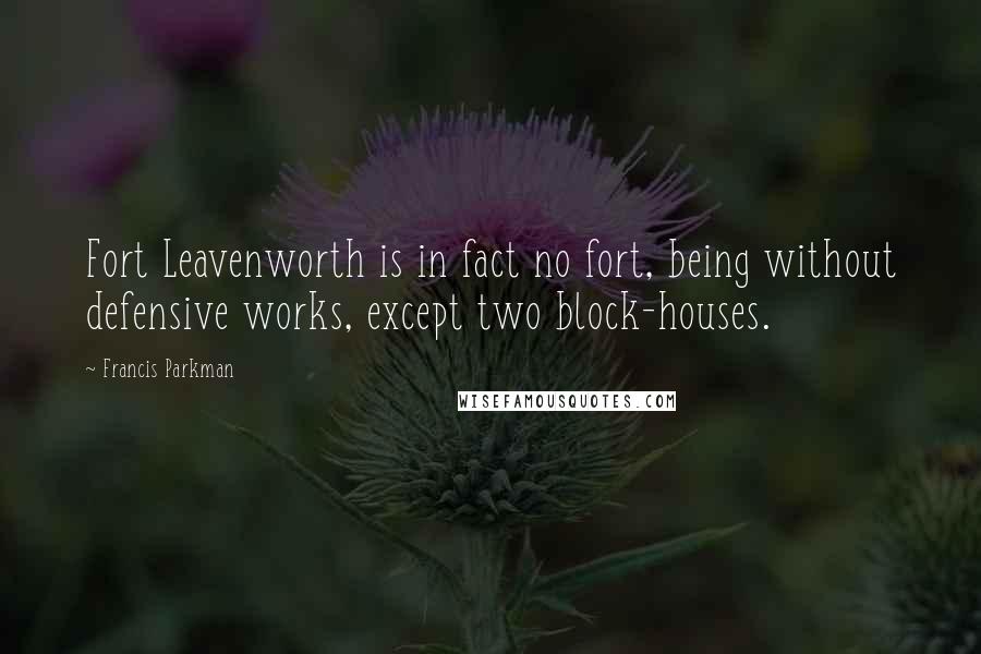 Francis Parkman Quotes: Fort Leavenworth is in fact no fort, being without defensive works, except two block-houses.