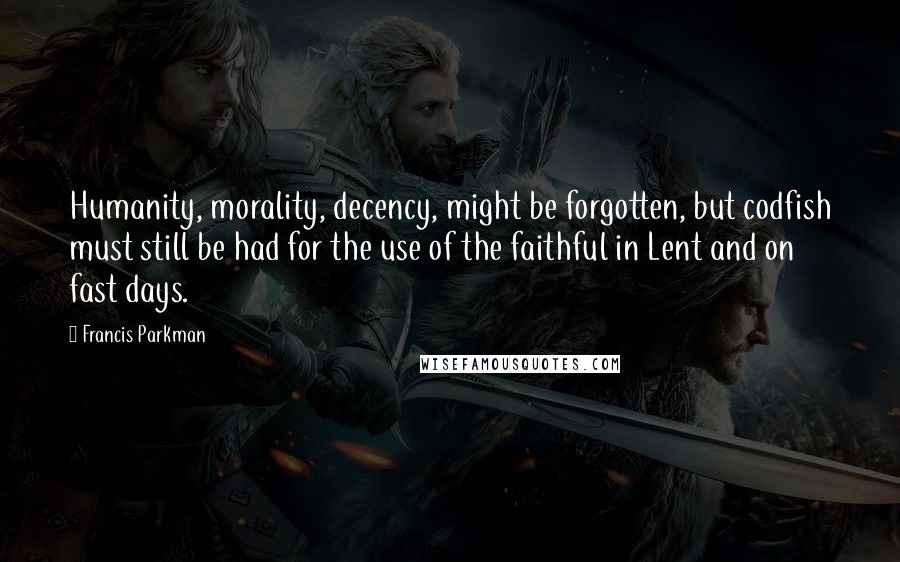 Francis Parkman Quotes: Humanity, morality, decency, might be forgotten, but codfish must still be had for the use of the faithful in Lent and on fast days.