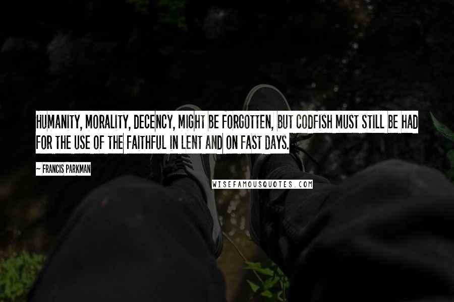 Francis Parkman Quotes: Humanity, morality, decency, might be forgotten, but codfish must still be had for the use of the faithful in Lent and on fast days.