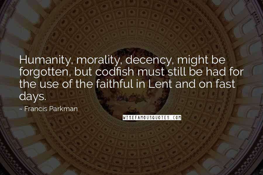Francis Parkman Quotes: Humanity, morality, decency, might be forgotten, but codfish must still be had for the use of the faithful in Lent and on fast days.