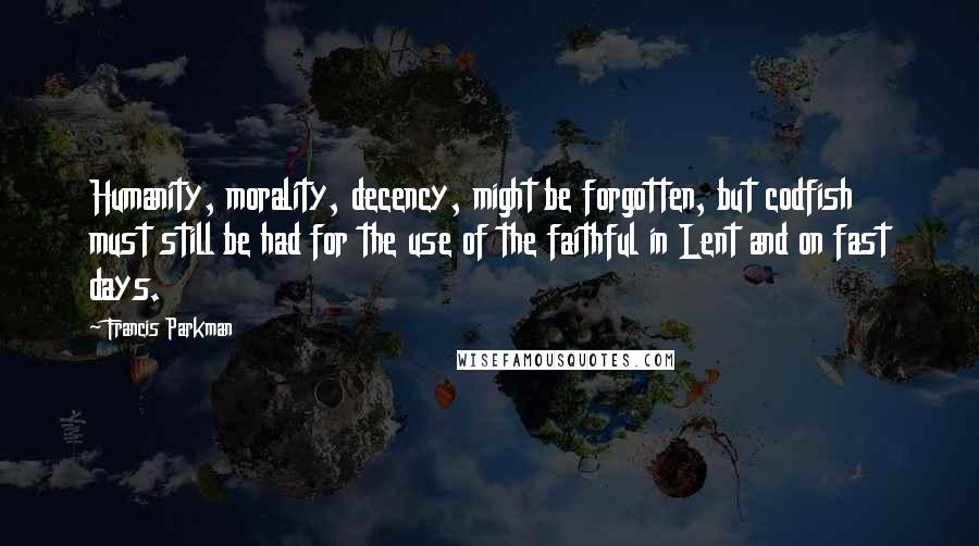 Francis Parkman Quotes: Humanity, morality, decency, might be forgotten, but codfish must still be had for the use of the faithful in Lent and on fast days.