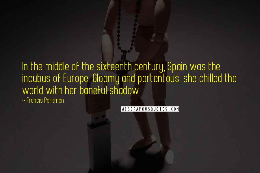 Francis Parkman Quotes: In the middle of the sixteenth century, Spain was the incubus of Europe. Gloomy and portentous, she chilled the world with her baneful shadow.
